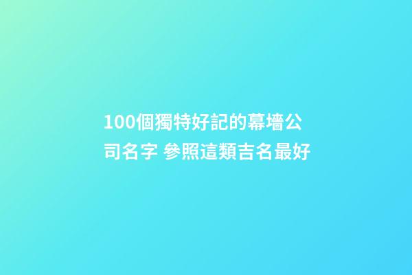 100個獨特好記的幕墻公司名字 參照這類吉名最好-第1張-公司起名-玄機派